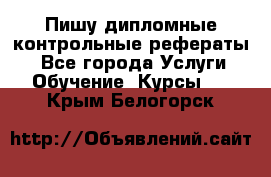 Пишу дипломные контрольные рефераты  - Все города Услуги » Обучение. Курсы   . Крым,Белогорск